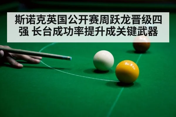 斯诺克英国公开赛周跃龙晋级四强 长台成功率提升成关键武器 - kaiyun